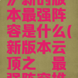 《云顶之弈》新的版本最强阵容是什么(新版本云顶之弈最强阵容推荐)