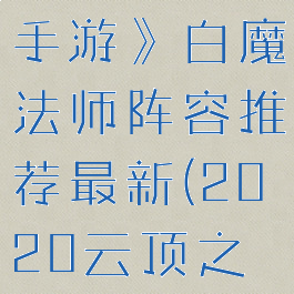 《云顶之弈手游》白魔法师阵容推荐最新(2020云顶之奕魔法师)
