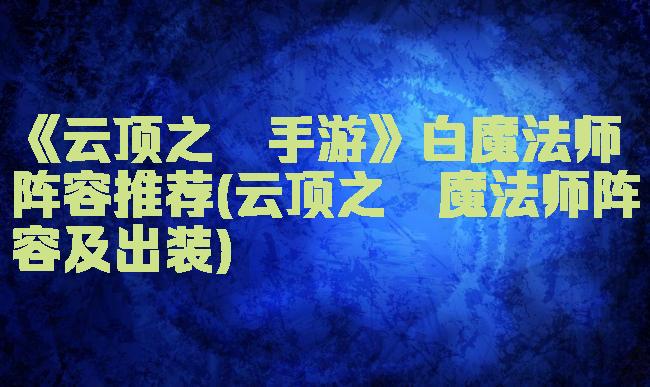《云顶之弈手游》白魔法师阵容推荐(云顶之弈魔法师阵容及出装)