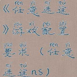 《任意迷途》游戏配置要求(任意迷途ns)