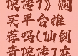 《仙剑奇侠传7》购买平台推荐吗(仙剑奇侠传7在哪预购)