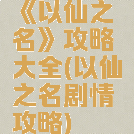 《以仙之名》攻略大全(以仙之名剧情攻略)