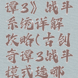 《古剑奇谭3》战斗系统详解攻略(古剑奇谭3战斗模式选哪个)