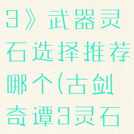 《古剑奇谭3》武器灵石选择推荐哪个(古剑奇谭3灵石配方组)