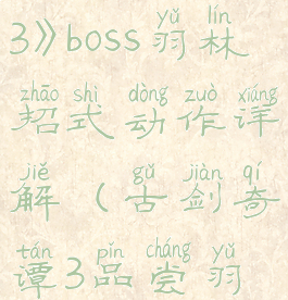 《古剑奇谭3》boss羽林招式动作详解(古剑奇谭3品尝羽林的饭菜)