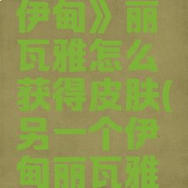 《另一个伊甸》丽瓦雅怎么获得皮肤(另一个伊甸丽瓦雅巨灵在哪)