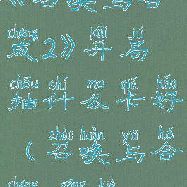 《召唤与合成2》开局抽什么卡好(召唤与合成2攻略)