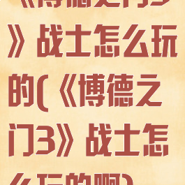 《博德之门3》战士怎么玩的(《博德之门3》战士怎么玩的啊)