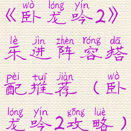 《卧龙吟2》乐进阵容搭配推荐(卧龙吟2攻略)