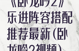 《卧龙吟2》乐进阵容搭配推荐最新(卧龙吟2视频)