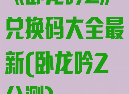 《卧龙吟2》兑换码大全最新(卧龙吟2公测)