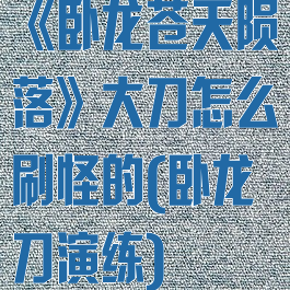 《卧龙苍天陨落》大刀怎么刷怪的(卧龙刀演练)