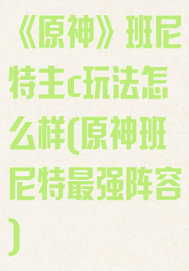 《原神》班尼特主c玩法怎么样(原神班尼特最强阵容)