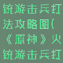 《原神》火铳游击兵打法攻略图(《原神》火铳游击兵打法攻略图)