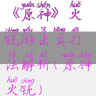 《原神》火铳游击兵打法解析(原神火铳)