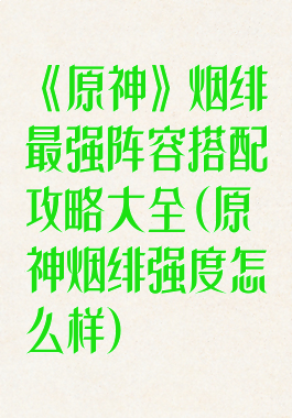 《原神》烟绯最强阵容搭配攻略大全(原神烟绯强度怎么样)