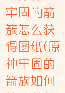 《原神》牢固的箭簇怎么获得图纸(原神牢固的箭族如何快速获得)