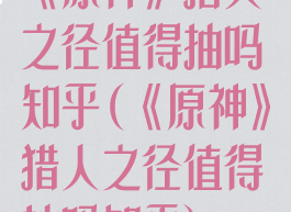 《原神》猎人之径值得抽吗知乎(《原神》猎人之径值得抽吗知乎)
