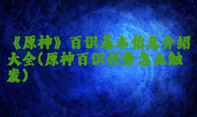 《原神》百识基本信息介绍大全(原神百识任务怎么触发)
