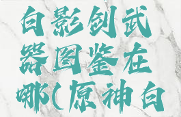 《原神》白影剑武器图鉴在哪(原神白影剑效果)