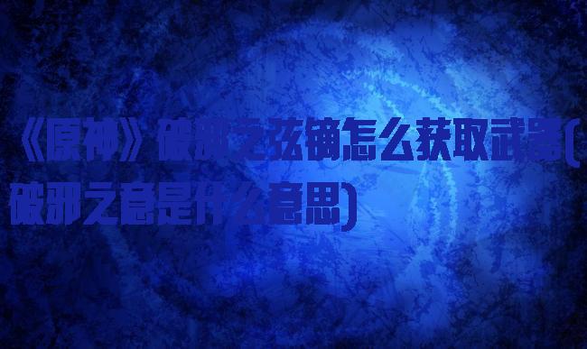 《原神》破邪之弦镝怎么获取武器(破邪之意是什么意思)
