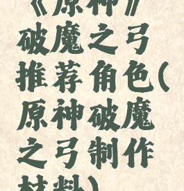 《原神》破魔之弓推荐角色(原神破魔之弓制作材料)