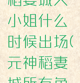 《原神》稻妻城大小姐什么时候出场(元神稻妻城所有角色)