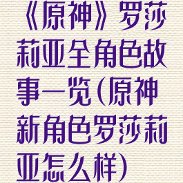 《原神》罗莎莉亚全角色故事一览(原神新角色罗莎莉亚怎么样)