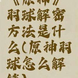 《原神》羽球解密方法是什么(原神羽球怎么解锁)