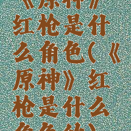 《原神》红枪是什么角色(《原神》红枪是什么角色的)