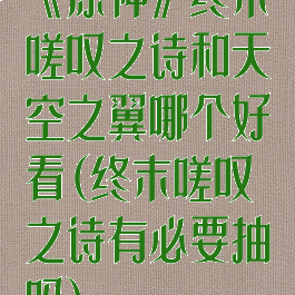 《原神》终末嗟叹之诗和天空之翼哪个好看(终末嗟叹之诗有必要抽吗)