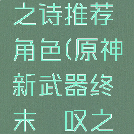 《原神》终末嗟叹之诗推荐角色(原神新武器终末嗟叹之诗突破材料)