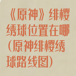《原神》绯樱绣球位置在哪(原神绯樱绣球路线图)