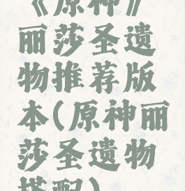 《原神》丽莎圣遗物推荐版本(原神丽莎圣遗物搭配)