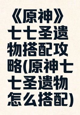 《原神》七七圣遗物搭配攻略(原神七七圣遗物怎么搭配)