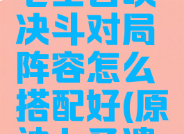 《原神》七圣召唤决斗对局阵容怎么搭配好(原神七圣遗物搭配)
