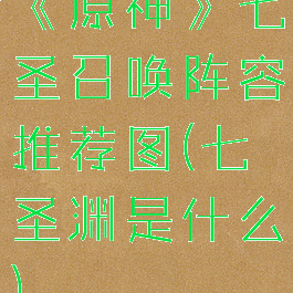 《原神》七圣召唤阵容推荐图(七圣渊是什么)