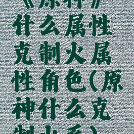 《原神》什么属性克制火属性角色(原神什么克制火系)