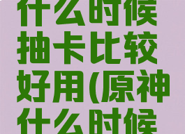 《原神》什么时候抽卡比较好用(原神什么时候抽卡合适)