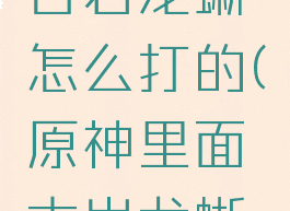 《原神》古岩龙蜥怎么打的(原神里面古岩龙蜥怎么打)