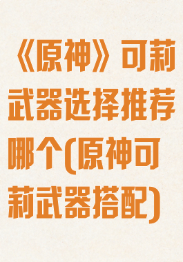 《原神》可莉武器选择推荐哪个(原神可莉武器搭配)
