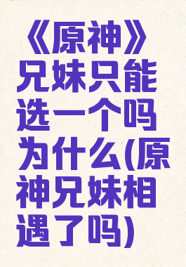 《原神》兄妹只能选一个吗为什么(原神兄妹相遇了吗)