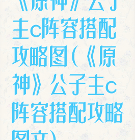 《原神》公子主c阵容搭配攻略图(《原神》公子主c阵容搭配攻略图文)