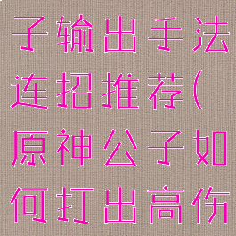 《原神》公子输出手法连招推荐(原神公子如何打出高伤害)