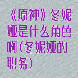 《原神》冬妮娅是什么角色啊(冬妮娅的职务)