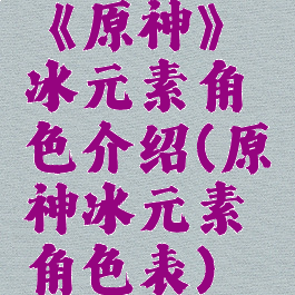 《原神》冰元素角色介绍(原神冰元素角色表)