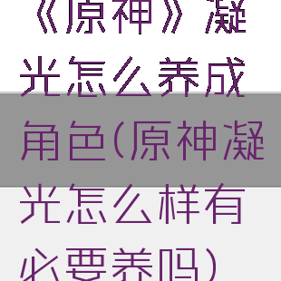 《原神》凝光怎么养成角色(原神凝光怎么样有必要养吗)