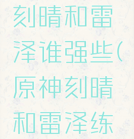 《原神》刻晴和雷泽谁强些(原神刻晴和雷泽练哪个)