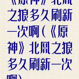《原神》北风之狼多久刷新一次啊(《原神》北风之狼多久刷新一次啊)