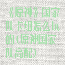《原神》国家队卡组怎么玩的(原神国家队高配)